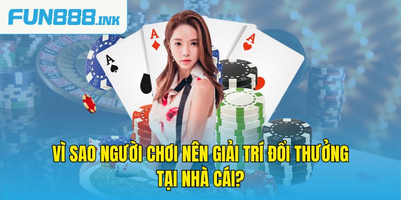 Vì sao người chơi nên giải trí đổi thưởng tại nhà cái?